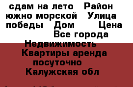 сдам на лето › Район ­ южно-морской › Улица ­ победы › Дом ­ 1 › Цена ­ 3 000 - Все города Недвижимость » Квартиры аренда посуточно   . Калужская обл.